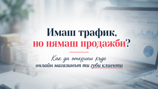 Имаш трафик, но нямаш продажби? Как да откриеш къде онлайн магазинът ти губи клиенти